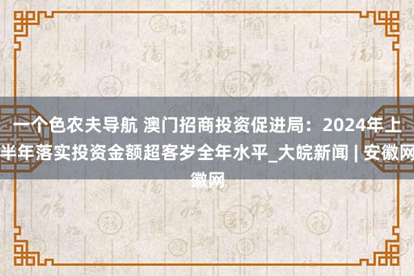 一个色农夫导航 澳门招商投资促进局：2024年上半年落实投资金额超客岁全年水平_大皖新闻 | 安徽网