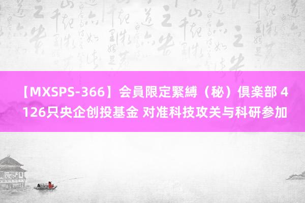 【MXSPS-366】会員限定緊縛（秘）倶楽部 4 126只央企创投基金 对准科技攻关与科研参加