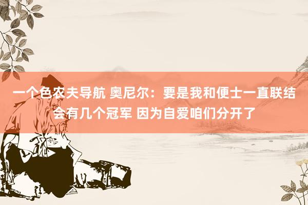 一个色农夫导航 奥尼尔:要是我和便士一直联结会有几个冠军 因为自爱咱们分开了