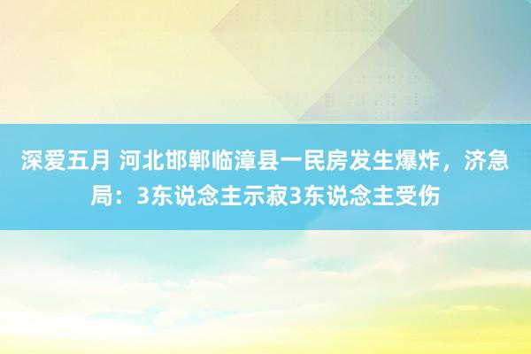 深爱五月 河北邯郸临漳县一民房发生爆炸，济急局：3东说念主示寂3东说念主受伤