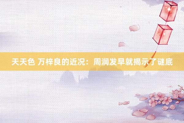 天天色 万梓良的近况:周润发早就揭示了谜底