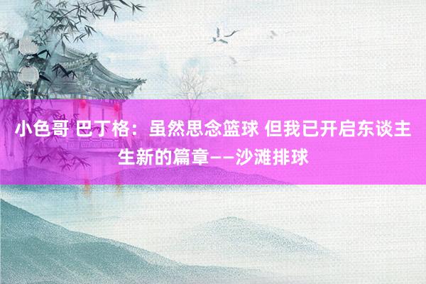 小色哥 巴丁格:虽然思念篮球 但我已开启东谈主生新的篇章——沙滩排球