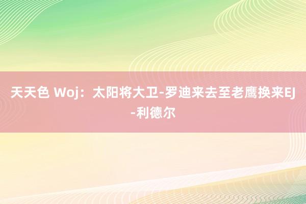 天天色 Woj:太阳将大卫-罗迪来去至老鹰换来EJ-利德尔