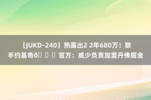 【JUKD-240】熟露出2 2年680万！联手约基奇?官方：威少负责加盟丹佛掘金