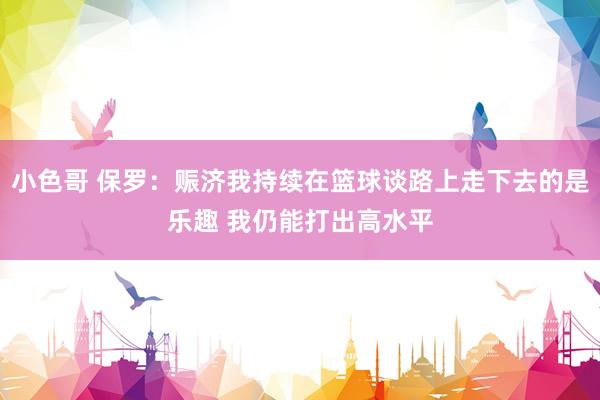 小色哥 保罗:赈济我持续在篮球谈路上走下去的是乐趣 我仍能打出高水平