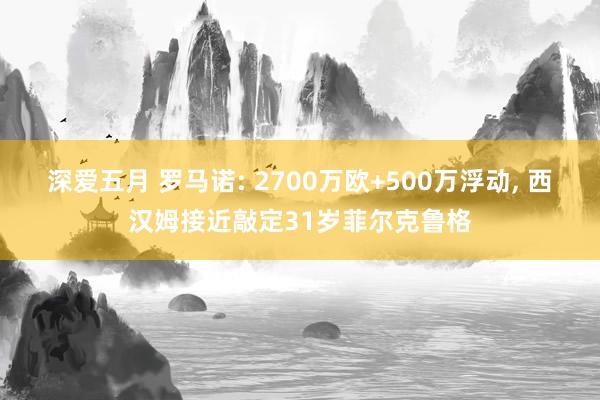 深爱五月 罗马诺: 2700万欧+500万浮动, 西汉姆接近敲定31岁菲尔克鲁格