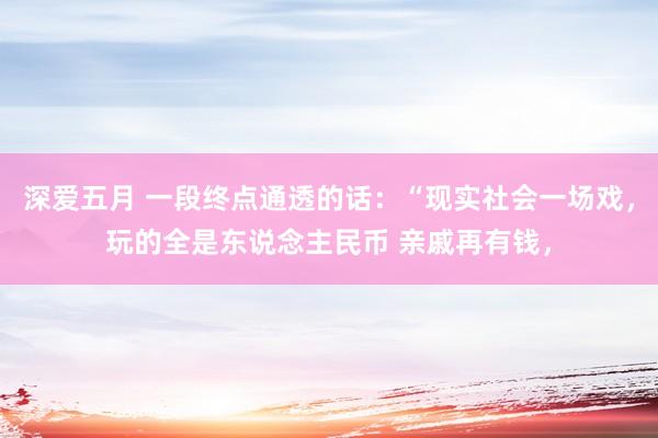 深爱五月 一段终点通透的话：“现实社会一场戏，玩的全是东说念主民币 亲戚再有钱，