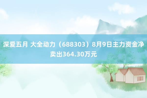 深爱五月 大全动力(688303)8月9日主力资金净卖出364.30万元