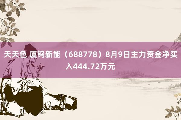 天天色 厦钨新能(688778)8月9日主力资金净买入444.72万元