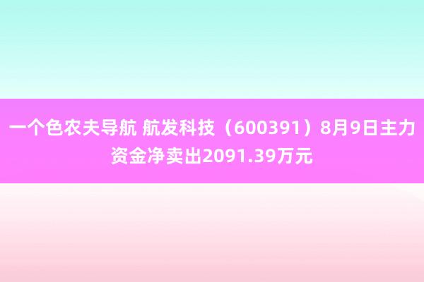 一个色农夫导航 航发科技(600391)8月9日主力资金净卖出2091.39万元