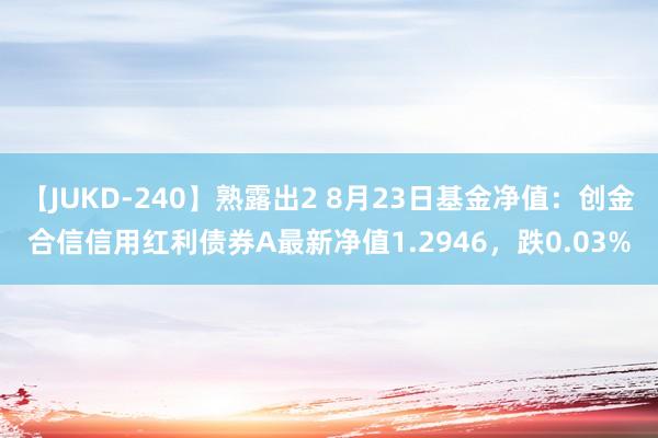 【JUKD-240】熟露出2 8月23日基金净值：创金合信信用红利债券A最新净值1.2946，跌0.03%