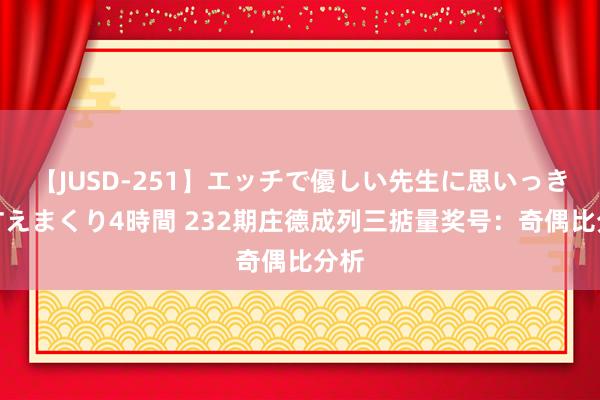 【JUSD-251】エッチで優しい先生に思いっきり甘えまくり4時間 232期庄德成列三掂量奖号：奇偶比分析