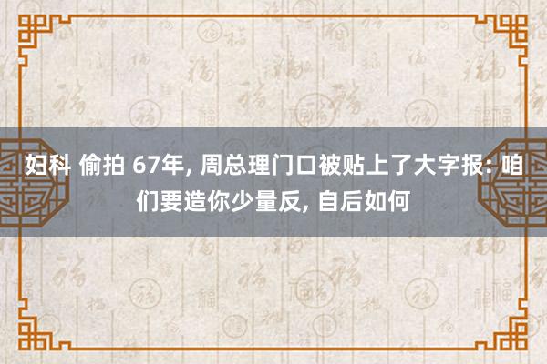 妇科 偷拍 67年， 周总理门口被贴上了大字报: 咱们要造你少量反， 自后如何