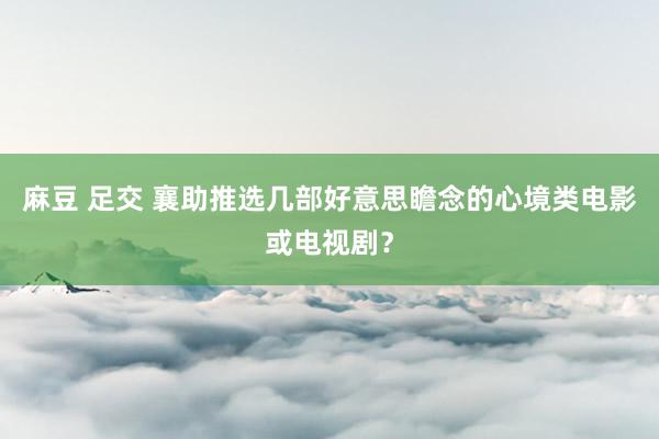 麻豆 足交 襄助推选几部好意思瞻念的心境类电影或电视剧？