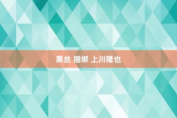 黑丝 捆绑 上川隆也