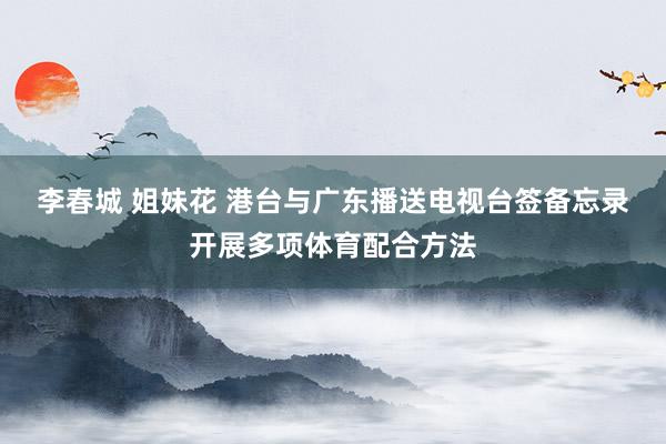 李春城 姐妹花 港台与广东播送电视台签备忘录 开展多项体育配合方法