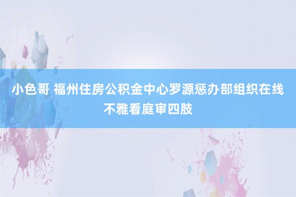 小色哥 福州住房公积金中心罗源惩办部组织在线不雅看庭审四肢