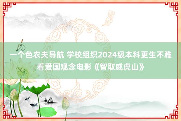 一个色农夫导航 学校组织2024级本科更生不雅看爱国观念电影《智取威虎山》