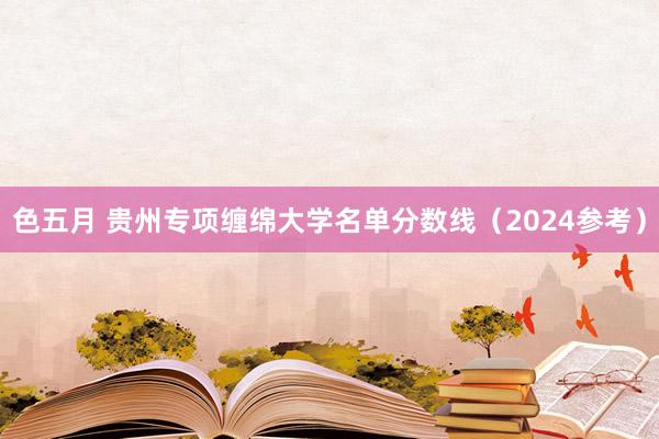 色五月 贵州专项缠绵大学名单分数线（2024参考）