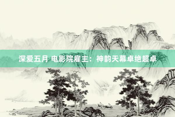深爱五月 电影院雇主：神韵天幕卓绝超卓