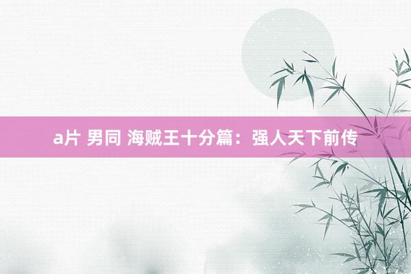 a片 男同 海贼王十分篇:强人天下前传