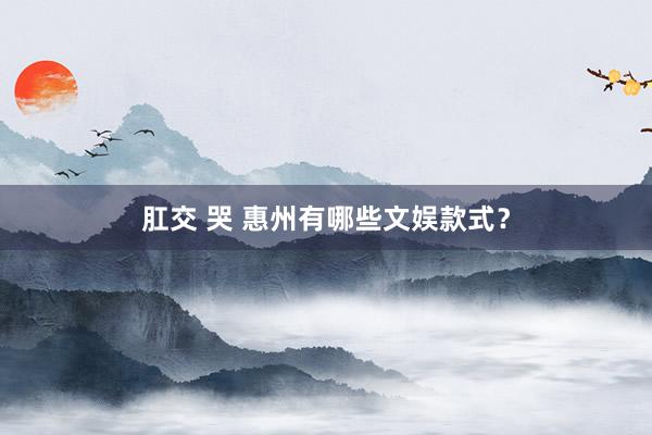 肛交 哭 惠州有哪些文娱款式？