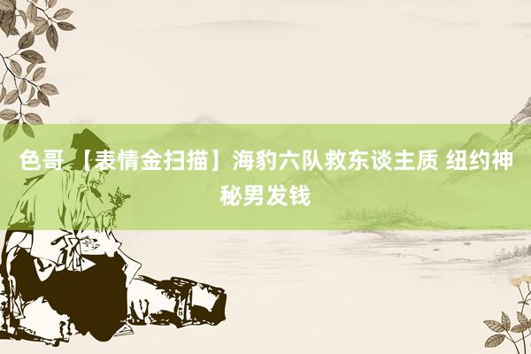 色哥 【表情金扫描】海豹六队救东谈主质 纽约神秘男发钱
