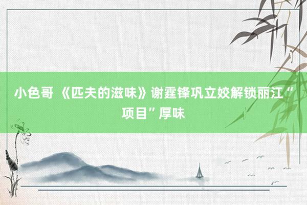 小色哥 《匹夫的滋味》谢霆锋巩立姣解锁丽江“项目”厚味