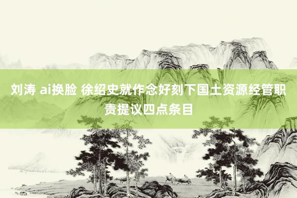 刘涛 ai换脸 徐绍史就作念好刻下国土资源经管职责提议四点条目