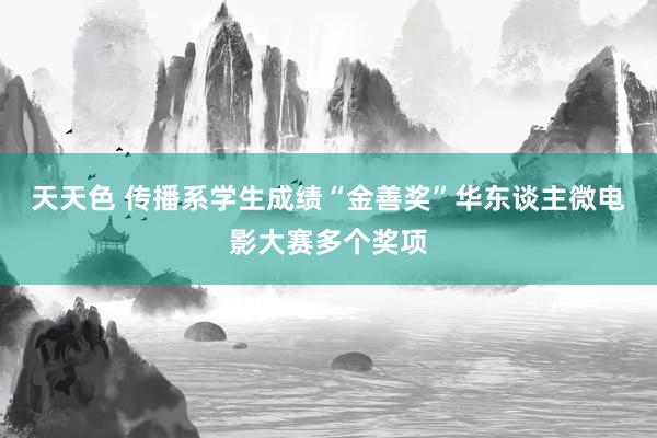 天天色 传播系学生成绩“金善奖”华东谈主微电影大赛多个奖项