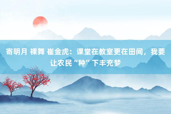 寄明月 裸舞 崔金虎：课堂在教室更在田间，我要让农民“种”下丰充梦
