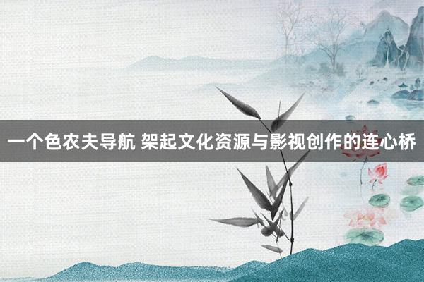 一个色农夫导航 架起文化资源与影视创作的连心桥