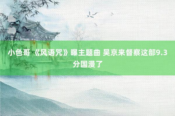 小色哥 《风语咒》曝主题曲 吴京来督察这部9.3分国漫了