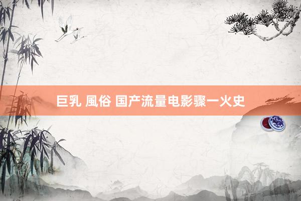 巨乳 風俗 国产流量电影骤一火史