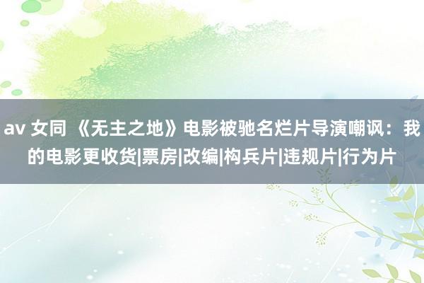 av 女同 《无主之地》电影被驰名烂片导演嘲讽：我的电影更收货|票房|改编|构兵片|违规片|行为片