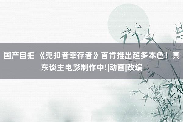 国产自拍 《克扣者幸存者》首肯推出超多本色！真东谈主电影制作中!|动画|改编