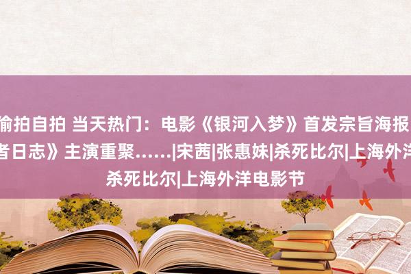 偷拍自拍 当天热门：电影《银河入梦》首发宗旨海报；《克扣者日志》主演重聚......|宋茜|张惠妹|杀死比尔|上海外洋电影节