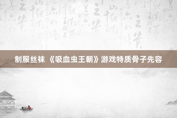 制服丝袜 《吸血虫王朝》游戏特质骨子先容