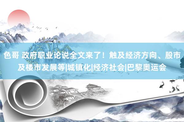 色哥 政府职业论说全文来了！触及经济方向、股市及楼市发展等|城镇化|经济社会|巴黎奥运会