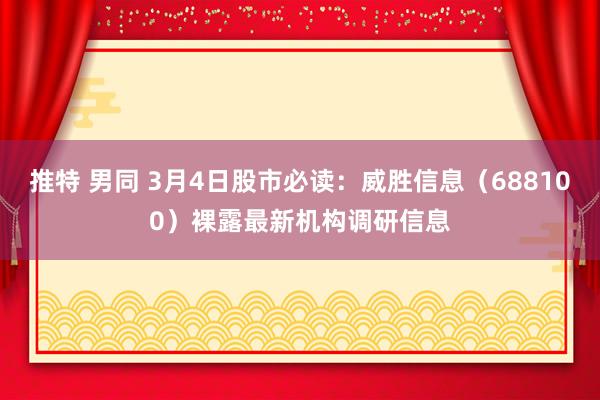 推特 男同 3月4日股市必读：威胜信息（688100）裸露最新机构调研信息