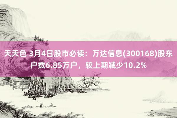 天天色 3月4日股市必读：万达信息(300168)股东户数6.85万户，较上期减少10.2%