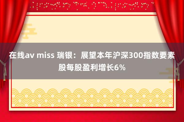 在线av miss 瑞银：展望本年沪深300指数要素股每股盈利增长6%