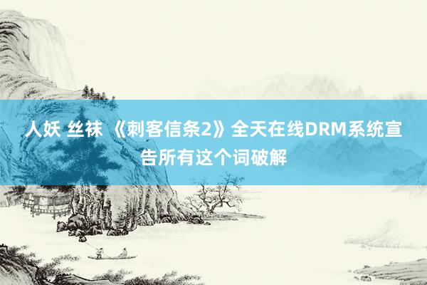 人妖 丝袜 《刺客信条2》全天在线DRM系统宣告所有这个词破解
