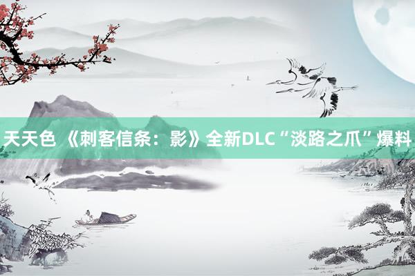 天天色 《刺客信条：影》全新DLC“淡路之爪”爆料