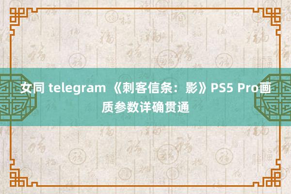 女同 telegram 《刺客信条：影》PS5 Pro画质参数详确贯通