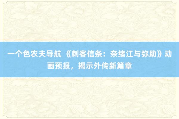 一个色农夫导航 《刺客信条：奈绪江与弥助》动画预报，揭示外传新篇章