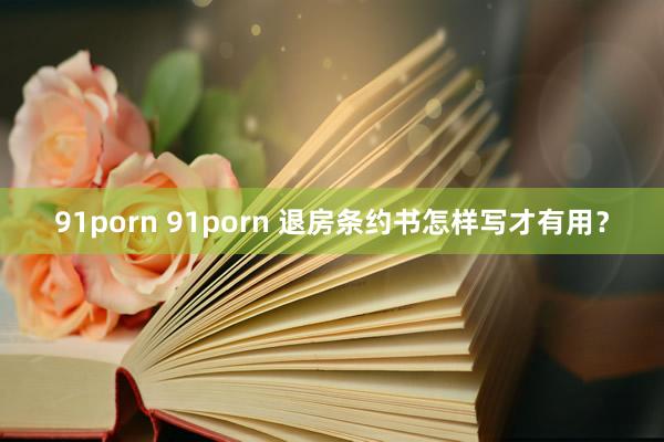 91porn 91porn 退房条约书怎样写才有用？