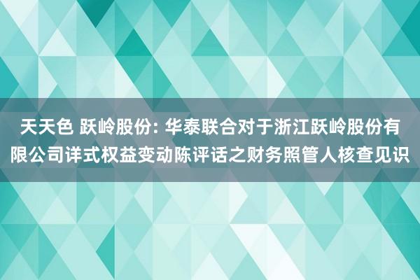 天天色 跃岭股份: 华泰联合对于浙江跃岭股份有限公司详式权益变动陈评话之财务照管人核查见识
