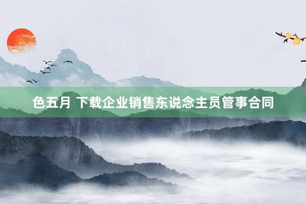 色五月 下载企业销售东说念主员管事合同