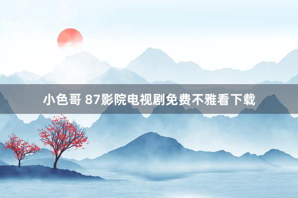 小色哥 87影院电视剧免费不雅看下载
